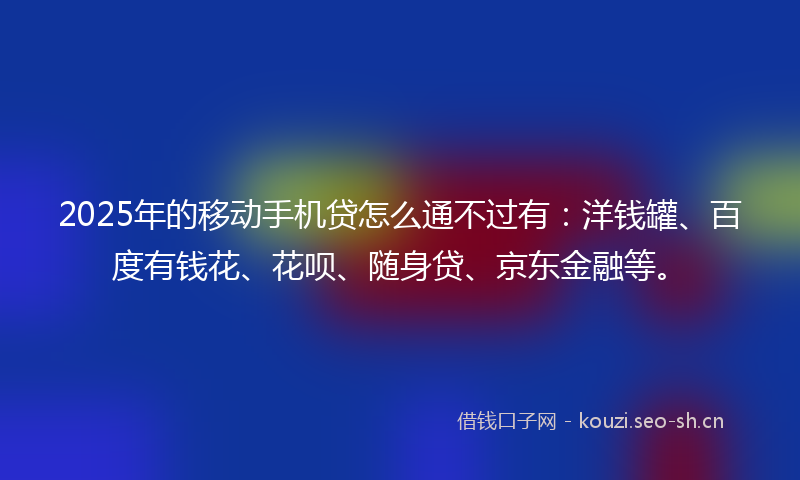 2025年的移动手机贷怎么通不过有：洋钱罐、百度有钱花、花呗、随身贷、京东金融等。