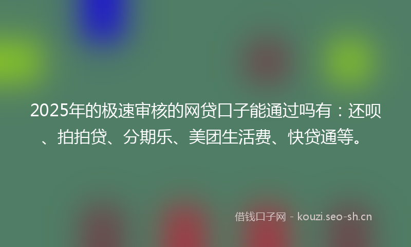 2025年的极速审核的网贷口子能通过吗有：还呗、拍拍贷、分期乐、美团生活费、快贷通等。