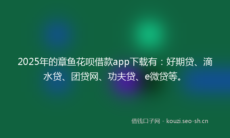 2025年的章鱼花呗借款app下载有：好期贷、滴水贷、团贷网、功夫贷、e微贷等。