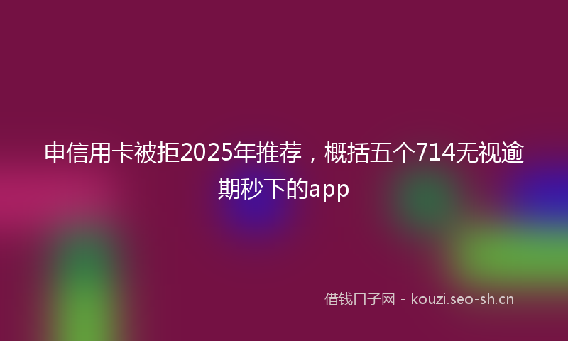 申信用卡被拒2025年推荐，概括五个714无视逾期秒下的app
