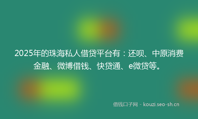 2025年的珠海私人借贷平台有：还呗、中原消费金融、微博借钱、快贷通、e微贷等。