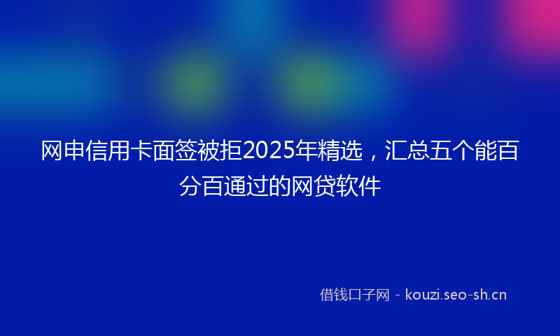 网申信用卡面签被拒2025年精选，汇总五个能百分百通过的网贷软件