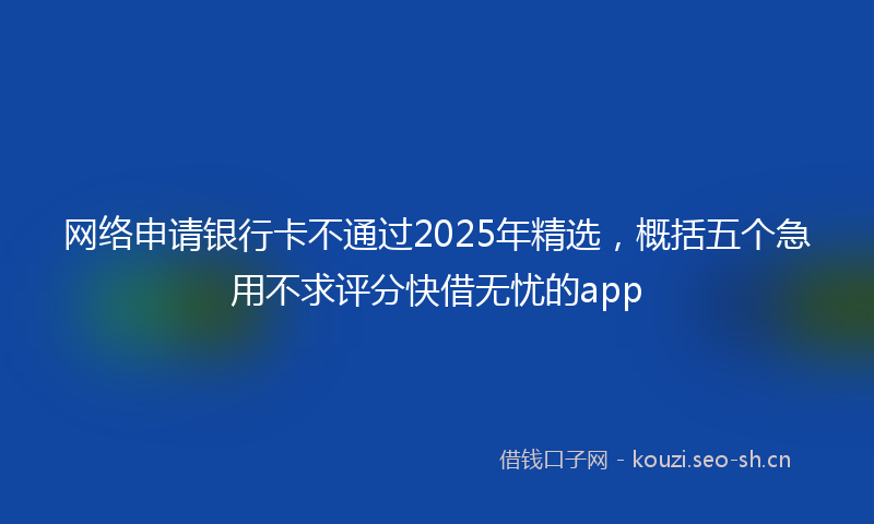 网络申请银行卡不通过2025年精选，概括五个急用不求评分快借无忧的app