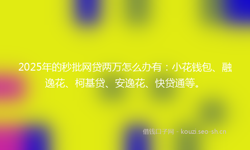 2025年的秒批网贷两万怎么办有：小花钱包、融逸花、柯基贷、安逸花、快贷通等。