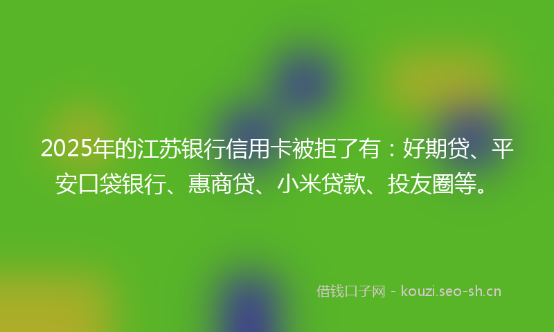 2025年的江苏银行信用卡被拒了有：好期贷、平安口袋银行、惠商贷、小米贷款、投友圈等。