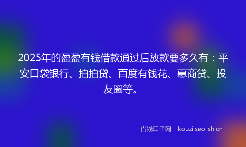 2025年的盈盈有钱借款通过后放款要多久有：平安口袋银行、拍拍贷、百度有钱花、惠商贷、投友圈等。