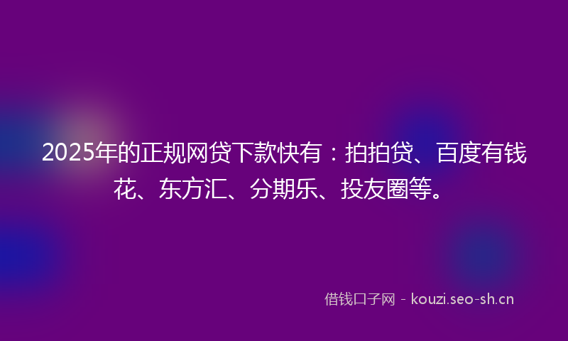 2025年的正规网贷下款快有：拍拍贷、百度有钱花、东方汇、分期乐、投友圈等。