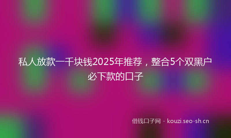 私人放款一千块钱2025年推荐，整合5个双黑户必下款的口子