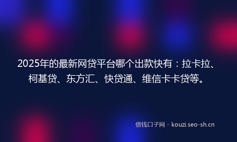 2025年的最新网贷平台哪个出款快有：拉卡拉、柯基贷、东方汇、快贷通、维信卡卡贷等。