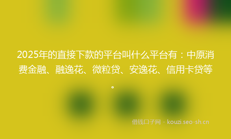 2025年的直接下款的平台叫什么平台有:中原消费金融、融逸花、微粒贷、安逸花、信用卡贷等。