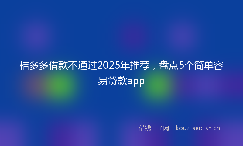 桔多多借款不通过2025年推荐，盘点5个简单容易贷款app
