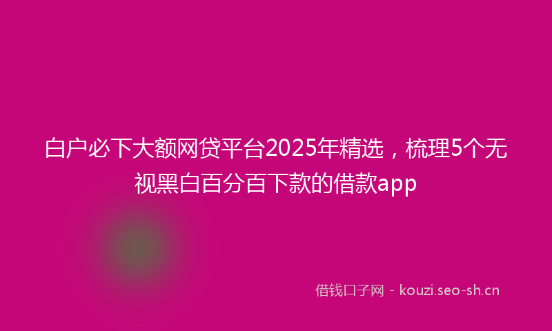 白户必下大额网贷平台2025年精选，梳理5个无视黑白百分百下款的借款app