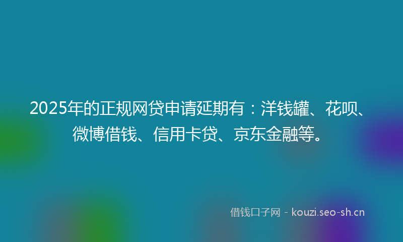 2025年的正规网贷申请延期有：洋钱罐、花呗、微博借钱、信用卡贷、京东金融等。