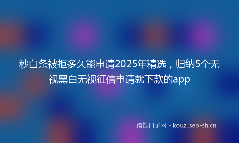 秒白条被拒多久能申请2025年精选，归纳5个无视黑白无视征信申请就下款的app