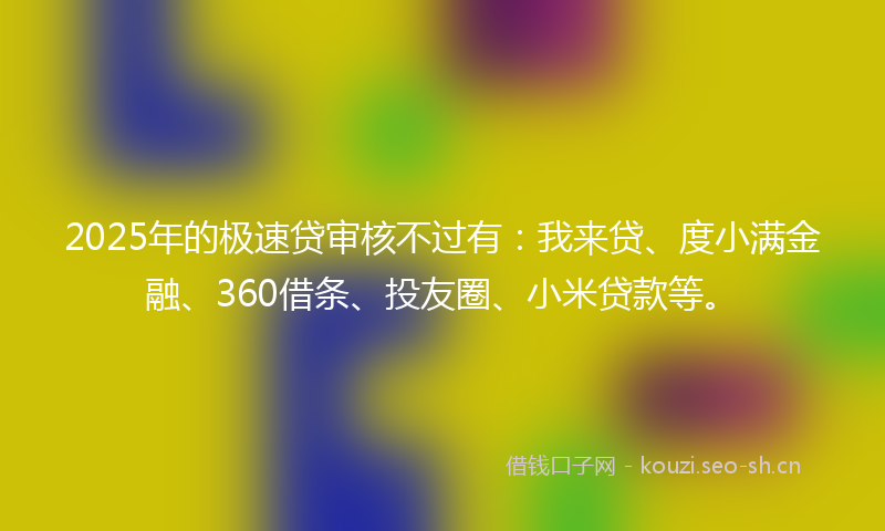 2025年的极速贷审核不过有：我来贷、度小满金融、360借条、投友圈、小米贷款等。