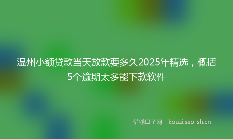 温州小额贷款当天放款要多久2025年精选，概括5个逾期太多能下款软件
