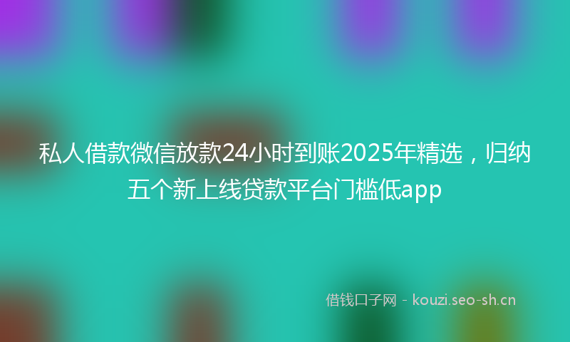 私人借款微信放款24小时到账2025年精选，归纳五个新上线贷款平台门槛低app