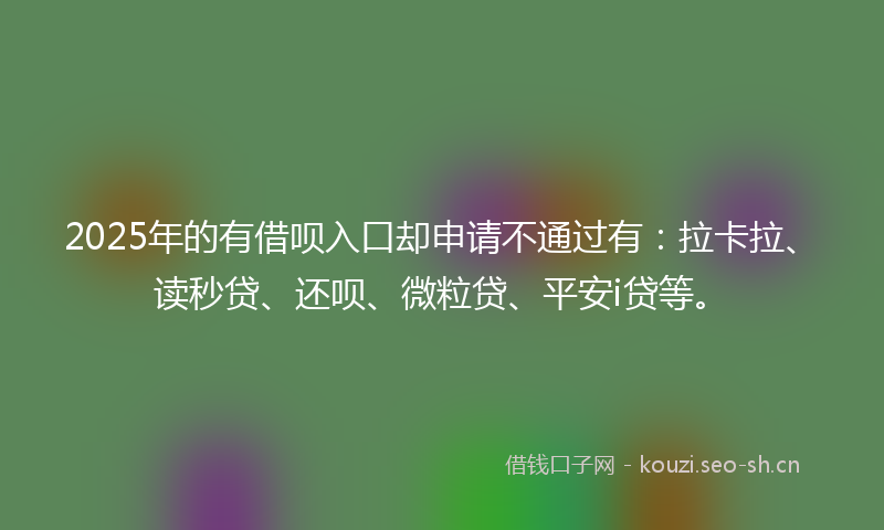 2025年的有借呗入口却申请不通过有：拉卡拉、读秒贷、还呗、微粒贷、平安i贷等。