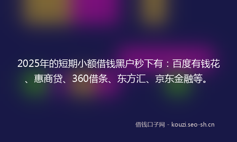 2025年的短期小额借钱黑户秒下有：百度有钱花、惠商贷、360借条、东方汇、京东金融等。