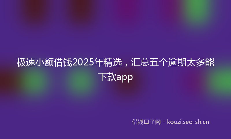 极速小额借钱2025年精选，汇总五个逾期太多能下款app
