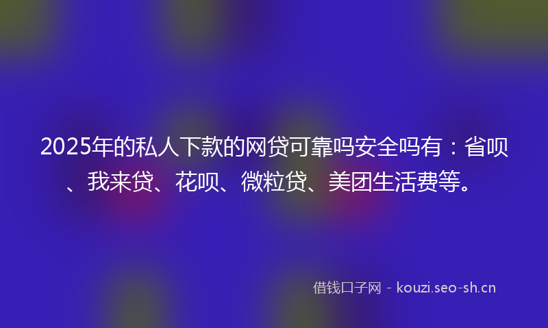 2025年的私人下款的网贷可靠吗安全吗有：省呗、我来贷、花呗、微粒贷、美团生活费等。