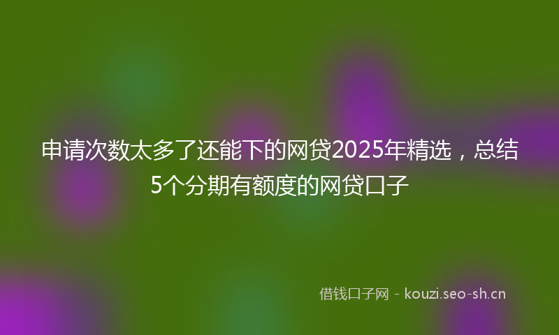 申请次数太多了还能下的网贷2025年精选，总结5个分期有额度的网贷口子