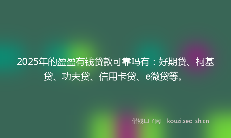 2025年的盈盈有钱贷款可靠吗有：好期贷、柯基贷、功夫贷、信用卡贷、e微贷等。