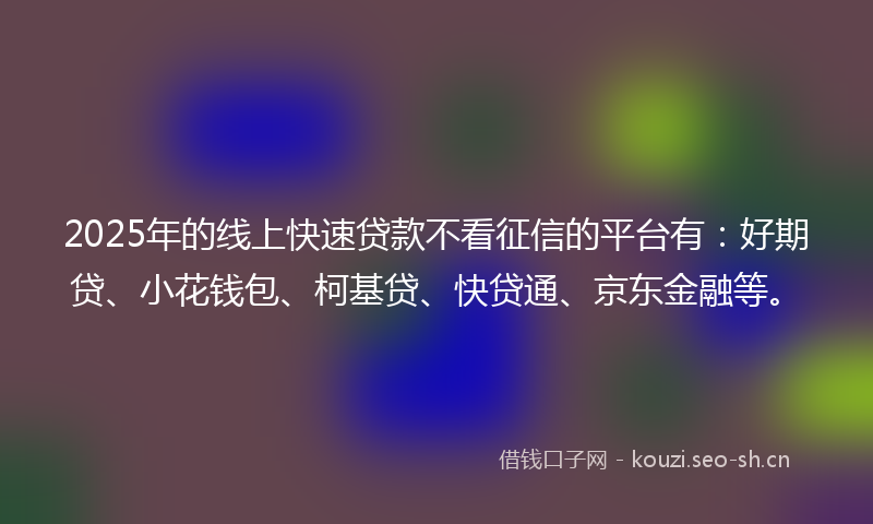 2025年的线上快速贷款不看征信的平台有：好期贷、小花钱包、柯基贷、快贷通、京东金融等。