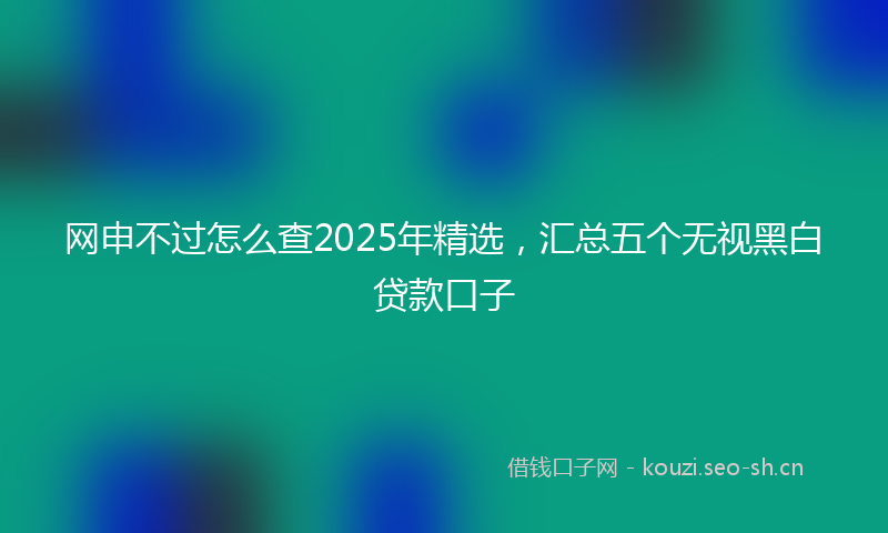 网申不过怎么查2025年精选，汇总五个无视黑白贷款口子