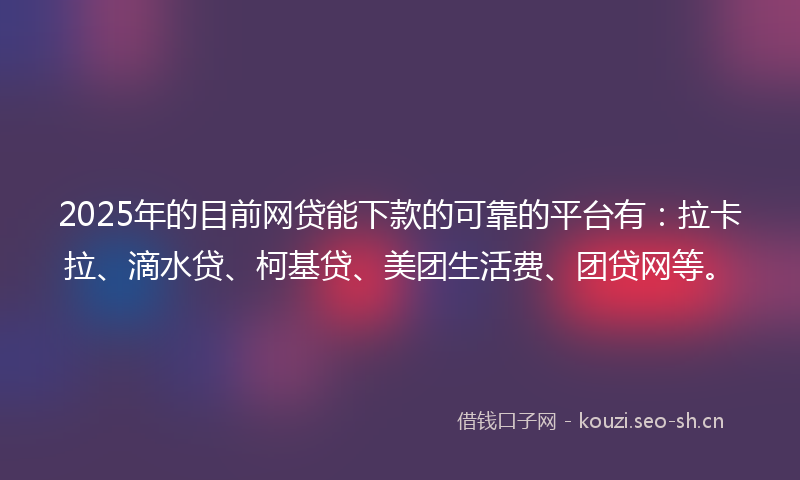 2025年的目前网贷能下款的可靠的平台有：拉卡拉、滴水贷、柯基贷、美团生活费、团贷网等。