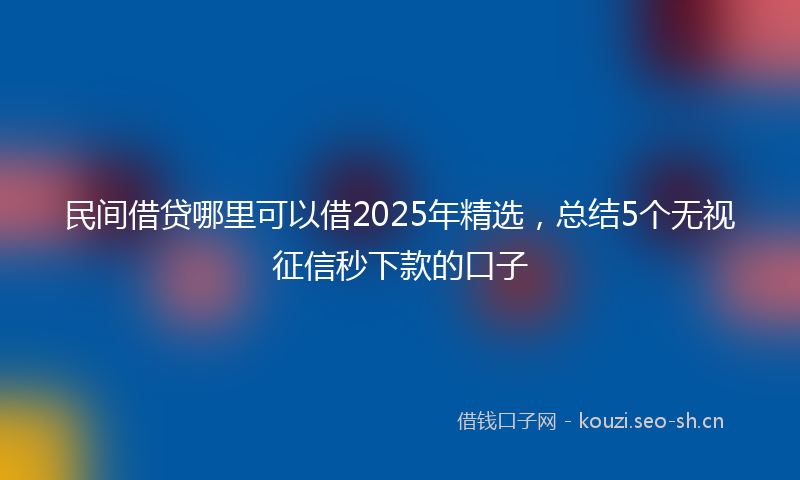 民间借贷哪里可以借2025年精选，总结5个无视征信秒下款的口子