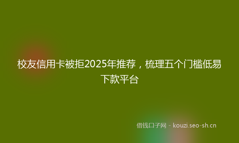 校友信用卡被拒2025年推荐，梳理五个门槛低易下款平台