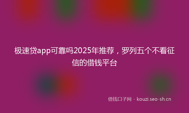 极速贷app可靠吗2025年推荐，罗列五个不看征信的借钱平台