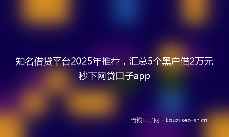 知名借贷平台2025年推荐，汇总5个黑户借2万元秒下网贷口子app