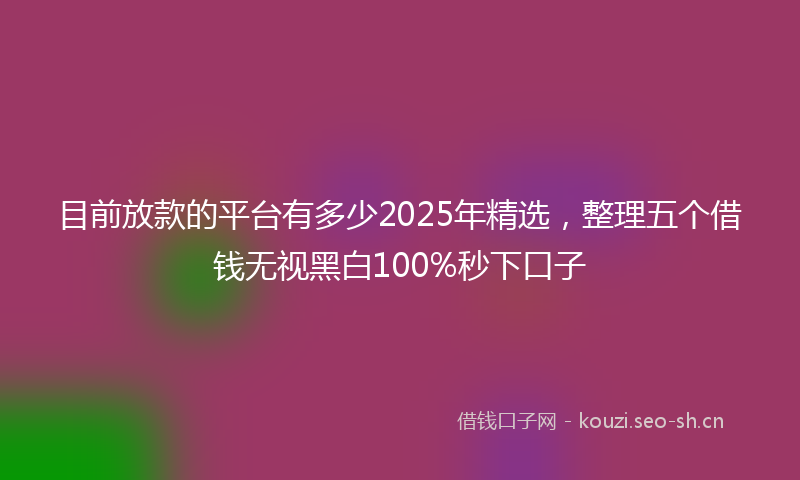 目前放款的平台有多少2025年精选，整理五个借钱无视黑白100%秒下口子