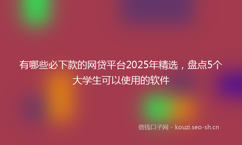 有哪些必下款的网贷平台2025年精选，盘点5个大学生可以使用的软件