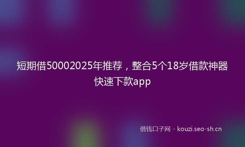 短期借50002025年推荐，整合5个18岁借款神器快速下款app