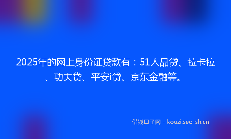 2025年的网上身份证贷款有：51人品贷、拉卡拉、功夫贷、平安i贷、京东金融等。