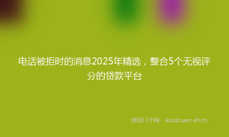 电话被拒时的消息2025年精选，整合5个无视评分的贷款平台