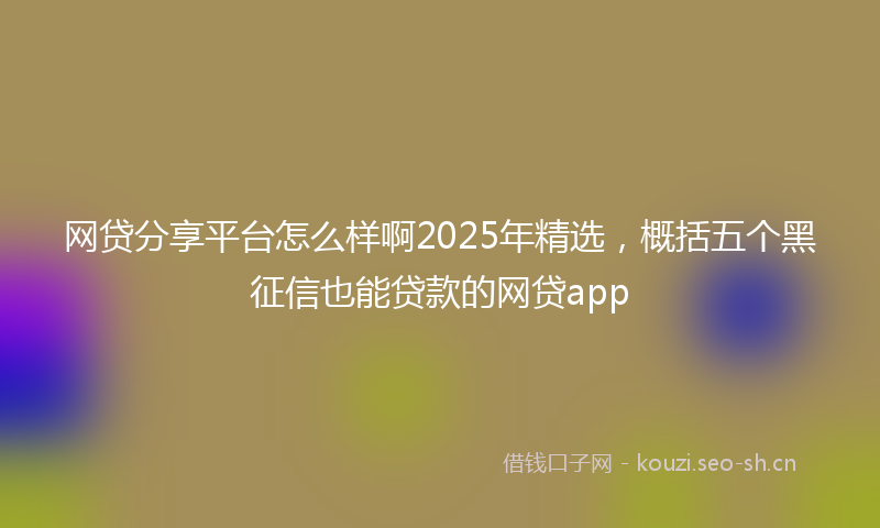 网贷分享平台怎么样啊2025年精选，概括五个黑征信也能贷款的网贷app