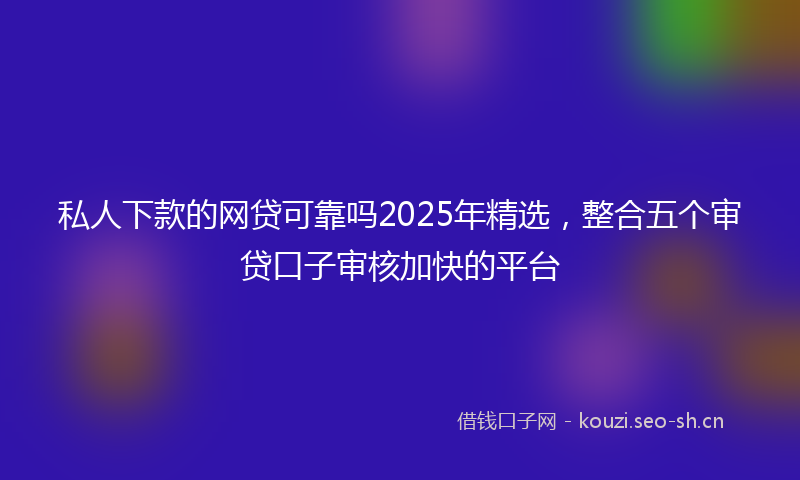 私人下款的网贷可靠吗2025年精选，整合五个审贷口子审核加快的平台