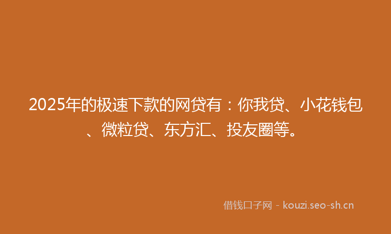 2025年的极速下款的网贷有：你我贷、小花钱包、微粒贷、东方汇、投友圈等。
