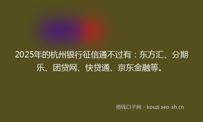 2025年的杭州银行征信通不过有：东方汇、分期乐、团贷网、快贷通、京东金融等。