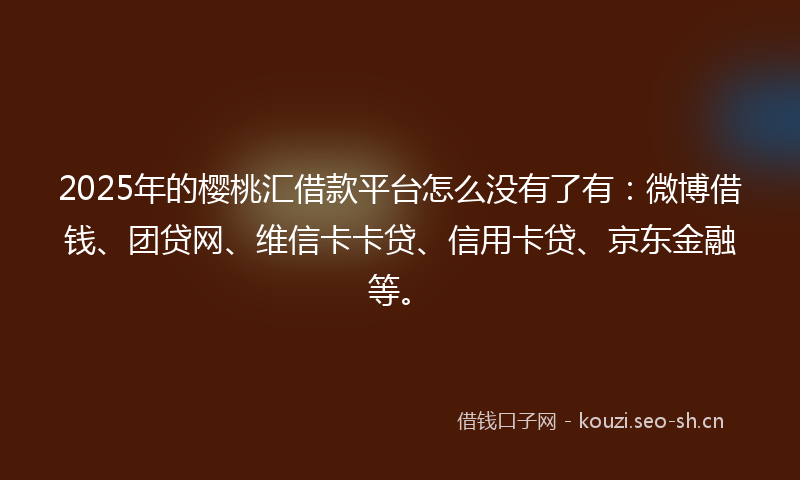 2025年的樱桃汇借款平台怎么没有了有：微博借钱、团贷网、维信卡卡贷、信用卡贷、京东金融等。