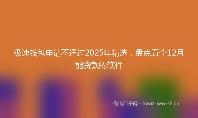 极速钱包申请不通过2025年精选，盘点五个12月能贷款的软件