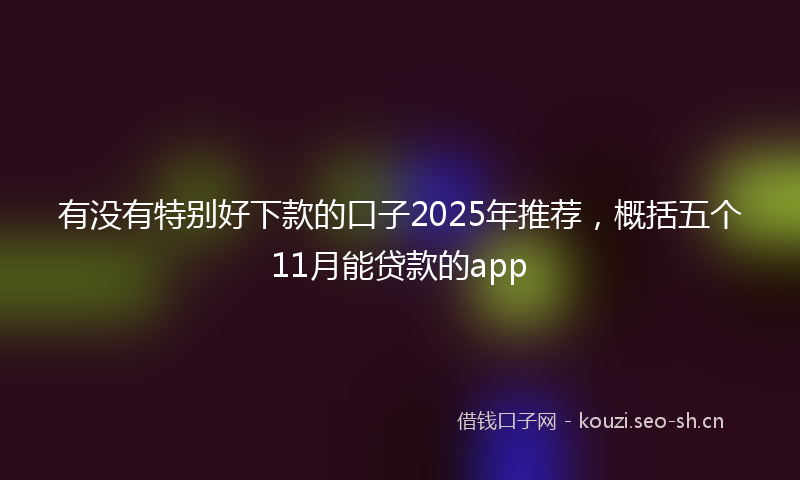 有没有特别好下款的口子2025年推荐，概括五个11月能贷款的app