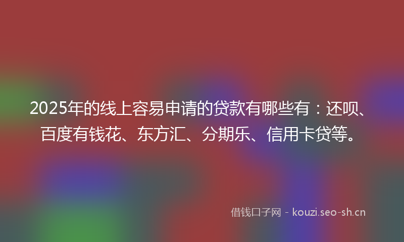 2025年的线上容易申请的贷款有哪些有：还呗、百度有钱花、东方汇、分期乐、信用卡贷等。