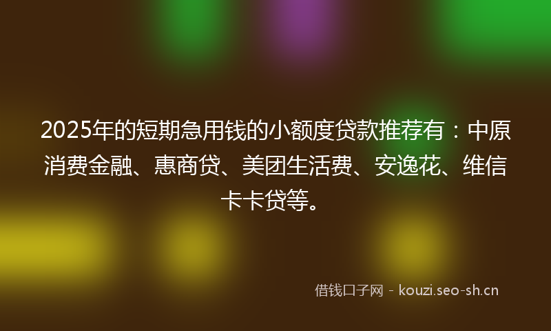 2025年的短期急用钱的小额度贷款推荐有：中原消费金融、惠商贷、美团生活费、安逸花、维信卡卡贷等。