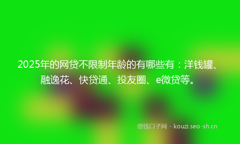 2025年的网贷不限制年龄的有哪些有：洋钱罐、融逸花、快贷通、投友圈、e微贷等。