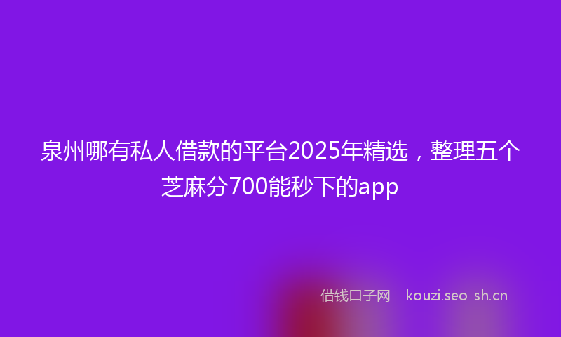 泉州哪有私人借款的平台2025年精选，整理五个芝麻分700能秒下的app